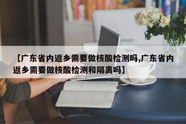 【广东省内返乡需要做核酸检测吗,广东省内返乡需要做核酸检测和隔离吗】