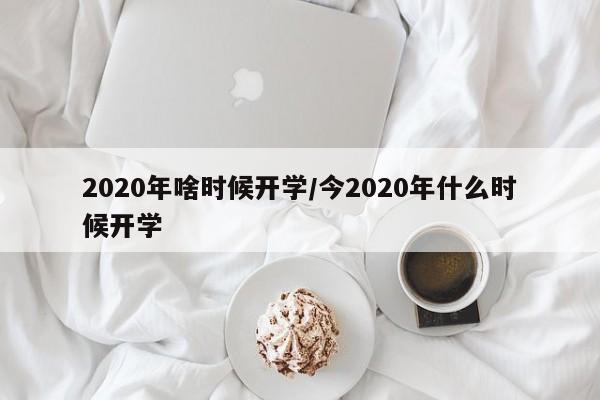 2020年啥时候开学/今2020年什么时候开学