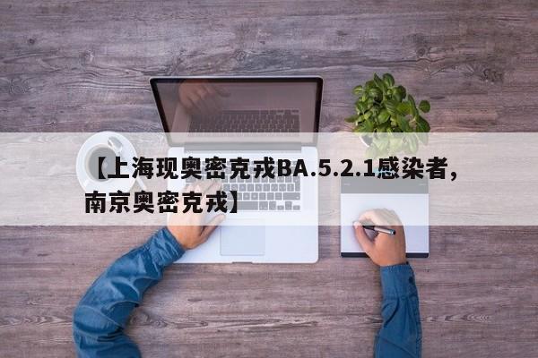 【上海现奥密克戎BA.5.2.1感染者,南京奥密克戎】