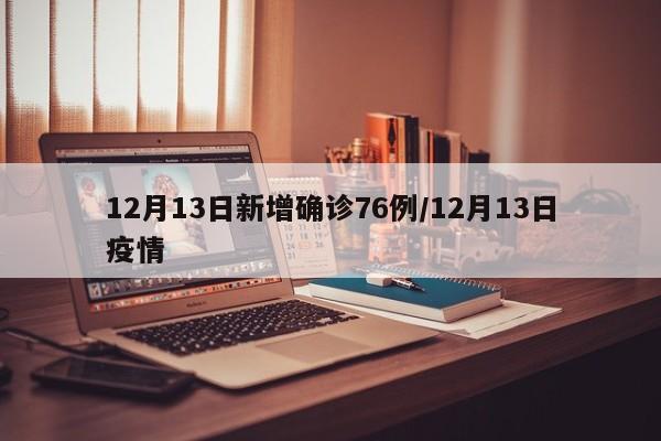 12月13日新增确诊76例/12月13日疫情