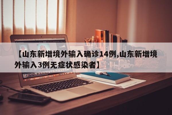 【山东新增境外输入确诊14例,山东新增境外输入3例无症状感染者】