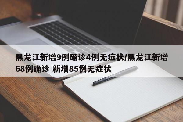 黑龙江新增9例确诊4例无症状/黑龙江新增68例确诊 新增85例无症状