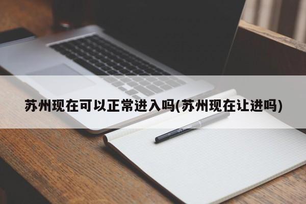 苏州现在可以正常进入吗(苏州现在让进吗)
