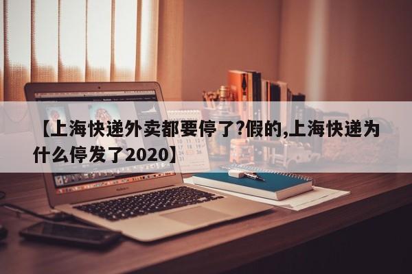 【上海快递外卖都要停了?假的,上海快递为什么停发了2020】