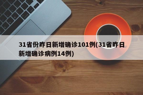 31省份昨日新增确诊101例(31省昨日新增确诊病例14例)