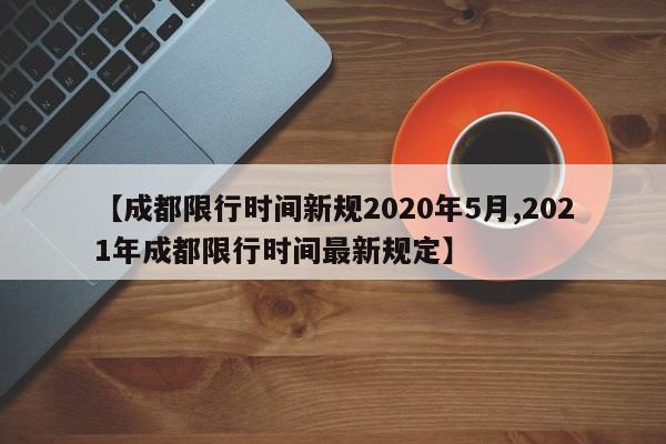 【成都限行时间新规2020年5月,2021年成都限行时间最新规定】