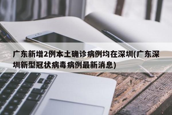 广东新增2例本土确诊病例均在深圳(广东深圳新型冠状病毒病例最新消息)