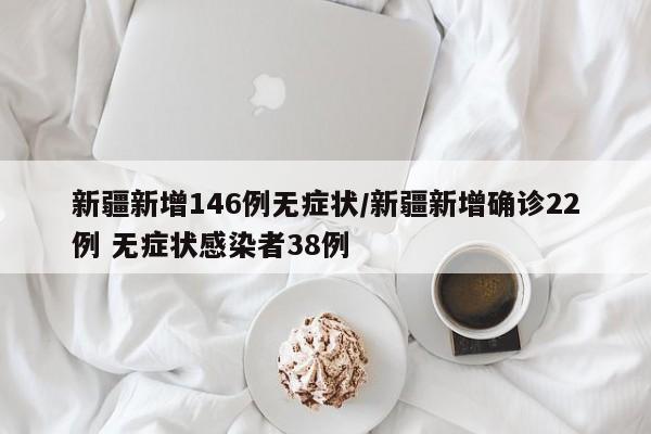 新疆新增146例无症状/新疆新增确诊22例 无症状感染者38例