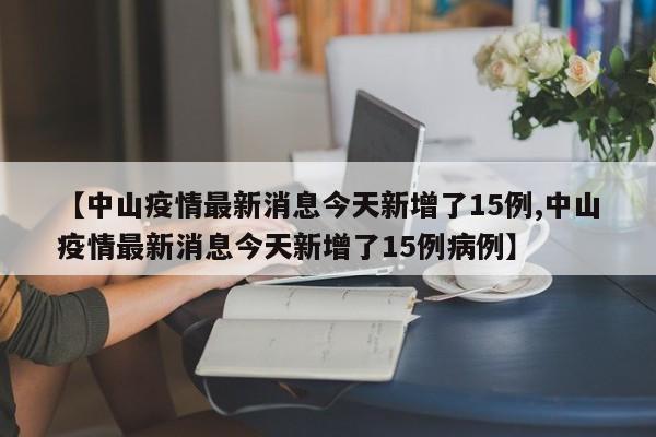 【中山疫情最新消息今天新增了15例,中山疫情最新消息今天新增了15例病例】
