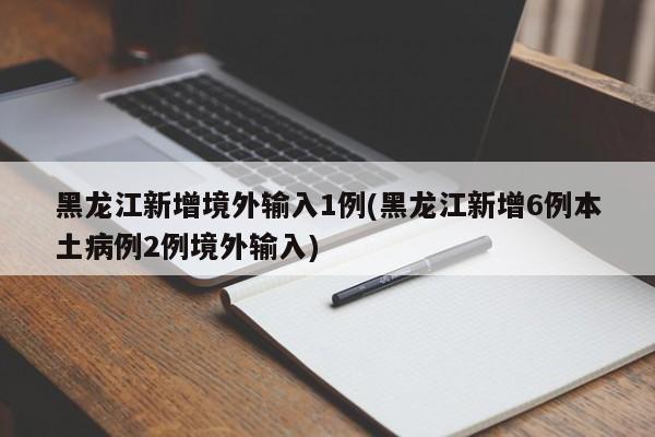 黑龙江新增境外输入1例(黑龙江新增6例本土病例2例境外输入)