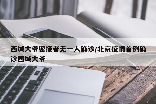 西城大爷密接者无一人确诊/北京疫情首例确诊西城大爷
