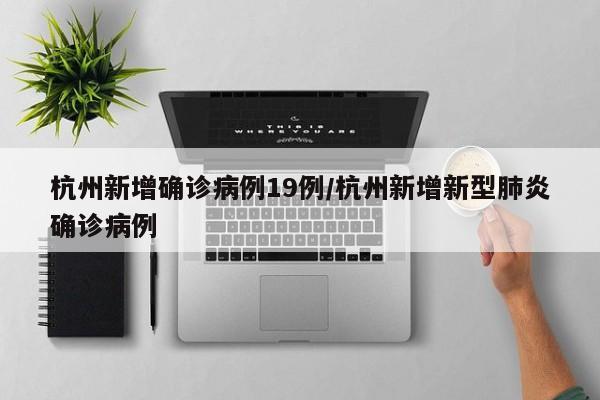 杭州新增确诊病例19例/杭州新增新型肺炎确诊病例