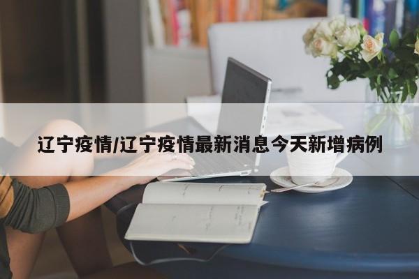 辽宁疫情/辽宁疫情最新消息今天新增病例