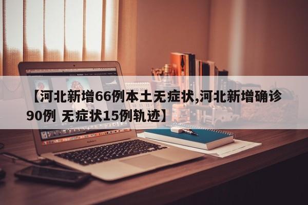 【河北新增66例本土无症状,河北新增确诊90例 无症状15例轨迹】