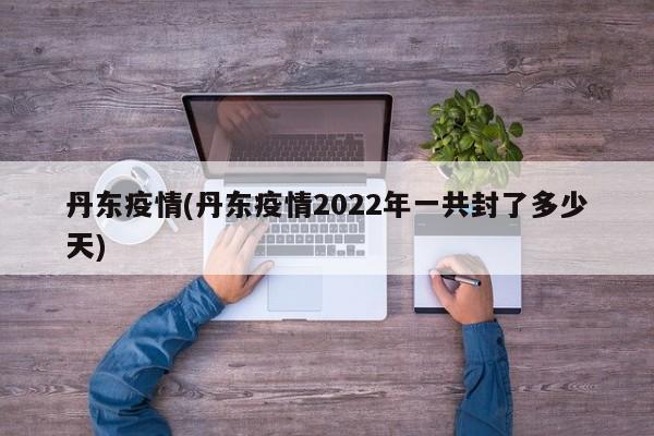 丹东疫情(丹东疫情2022年一共封了多少天)