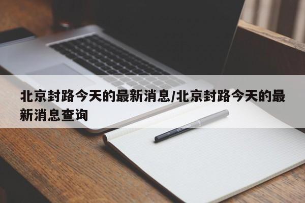 北京封路今天的最新消息/北京封路今天的最新消息查询