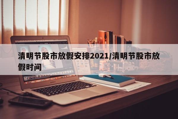 清明节股市放假安排2021/清明节股市放假时间