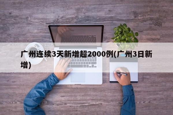 广州连续3天新增超2000例(广州3日新增)