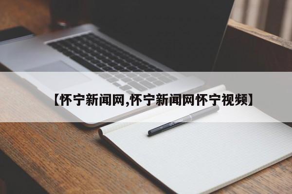 【怀宁新闻网,怀宁新闻网怀宁视频】