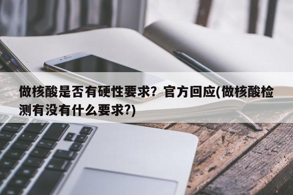 做核酸是否有硬性要求?官方回应(做核酸检测有没有什么要求?)
