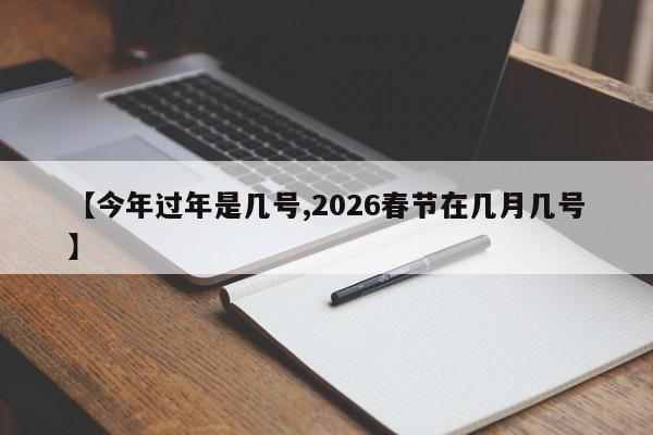 【今年过年是几号,2026春节在几月几号】