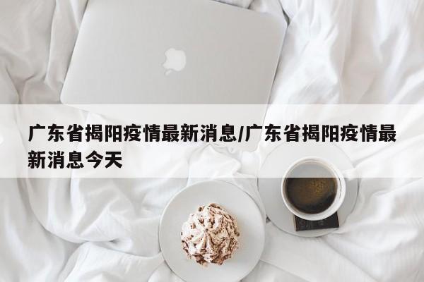 广东省揭阳疫情最新消息/广东省揭阳疫情最新消息今天