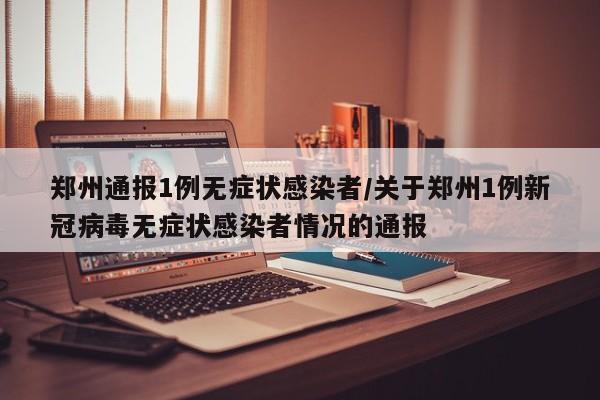 郑州通报1例无症状感染者/关于郑州1例新冠病毒无症状感染者情况的通报