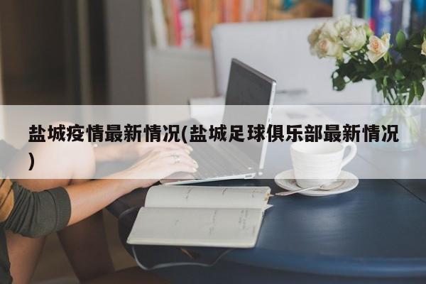 盐城疫情最新情况(盐城足球俱乐部最新情况)