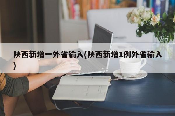 陕西新增一外省输入(陕西新增1例外省输入)
