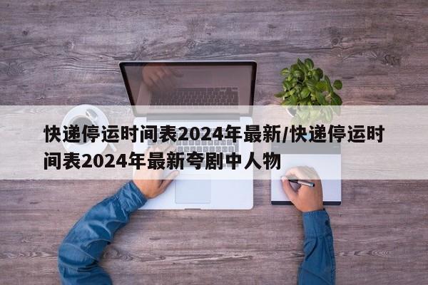 快递停运时间表2024年最新/快递停运时间表2024年最新夸剧中人物