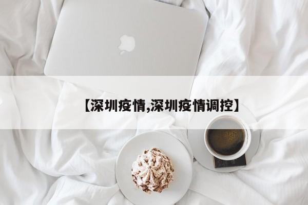 【深圳疫情,深圳疫情调控】