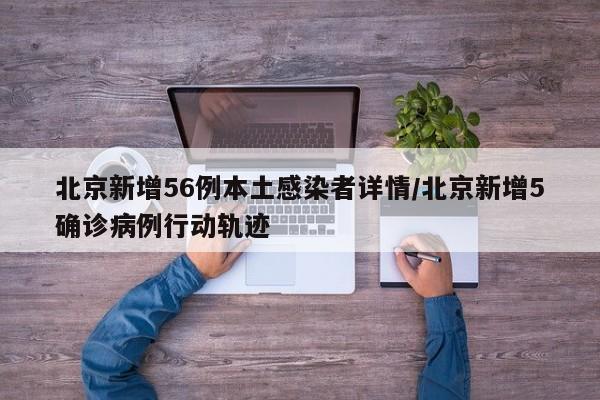 北京新增56例本土感染者详情/北京新增5确诊病例行动轨迹