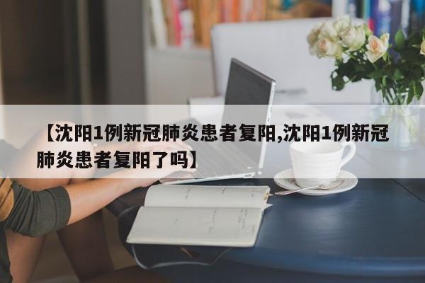 【沈阳1例新冠肺炎患者复阳,沈阳1例新冠肺炎患者复阳了吗】