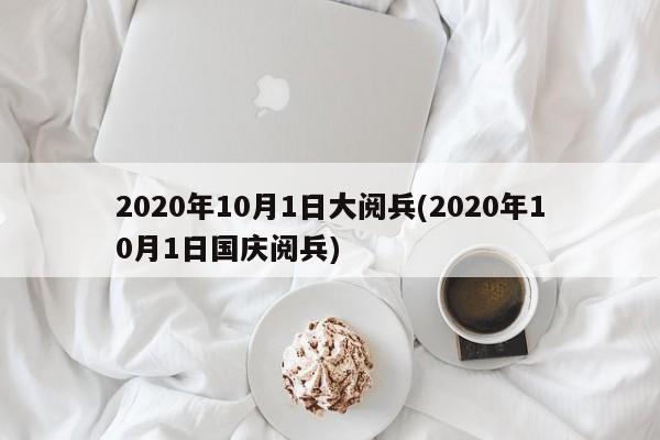 2020年10月1日大阅兵(2020年10月1日国庆阅兵)