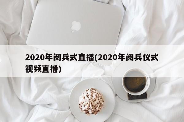 2020年阅兵式直播(2020年阅兵仪式视频直播)