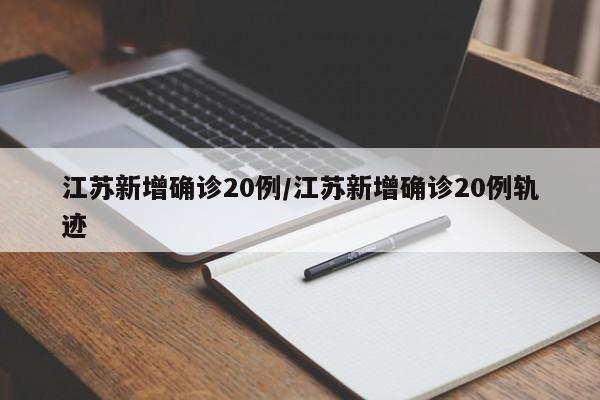 江苏新增确诊20例/江苏新增确诊20例轨迹