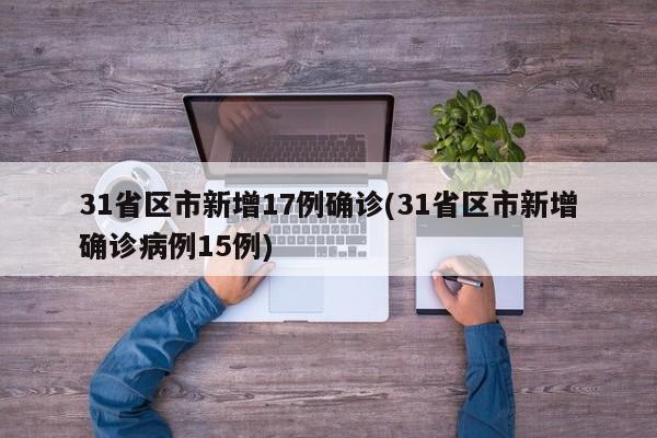 31省区市新增17例确诊(31省区市新增确诊病例15例)