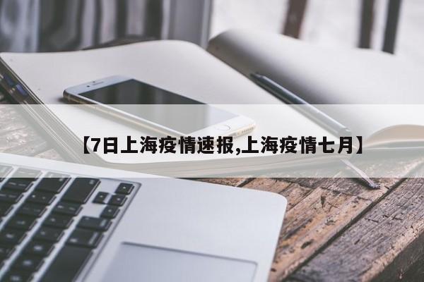 【7日上海疫情速报,上海疫情七月】