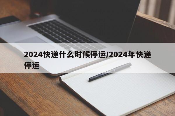 2024快递什么时候停运/2024年快递停运