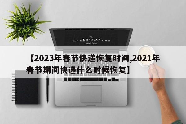 【2023年春节快递恢复时间,2021年春节期间快递什么时候恢复】