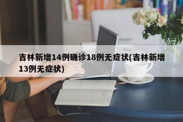 吉林新增14例确诊18例无症状(吉林新增13例无症状)